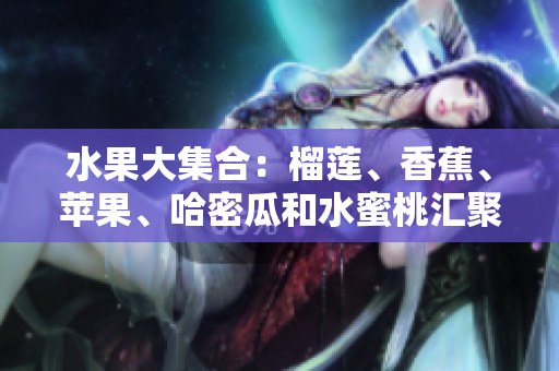 水果大集合：榴蓮、香蕉、蘋(píng)果、哈密瓜和水蜜桃匯聚一堂