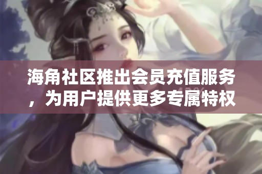 海角社區(qū)推出會(huì)員充值服務(wù)，為用戶提供更多專(zhuān)屬特權(quán)