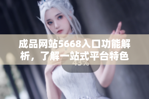 成品網(wǎng)站5668入口功能解析，了解一站式平臺(tái)特色