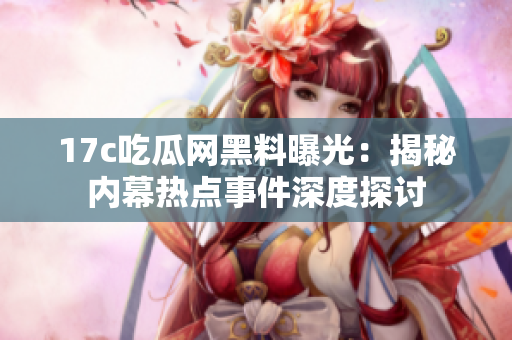 17c吃瓜網(wǎng)黑料曝光：揭秘內(nèi)幕熱點(diǎn)事件深度探討