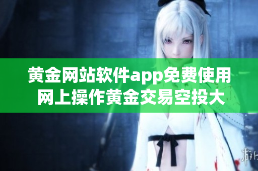 黃金網(wǎng)站軟件app免費使用 網(wǎng)上操作黃金交易空投大禮包, 限時體驗首選金融技術利器