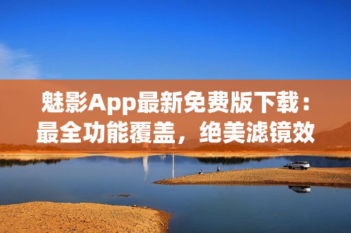 魅影App最新免費版下載：最全功能覆蓋，絕美濾鏡效果一應俱全