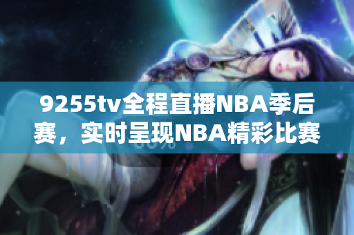 9255tv全程直播NBA季后賽，實(shí)時(shí)呈現(xiàn)NBA精彩比賽