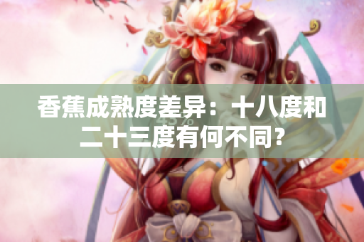 香蕉成熟度差異：十八度和二十三度有何不同？