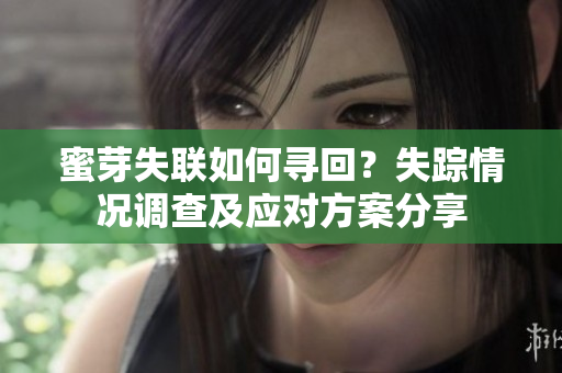 蜜芽失聯(lián)如何尋回？失蹤情況調(diào)查及應(yīng)對(duì)方案分享