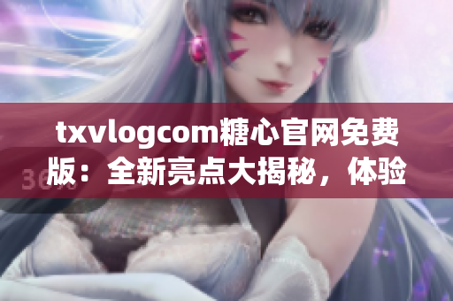 txvlogcom糖心官網(wǎng)免費版：全新亮點大揭秘，體驗獨家特色服務，精彩內容盡收眼底！