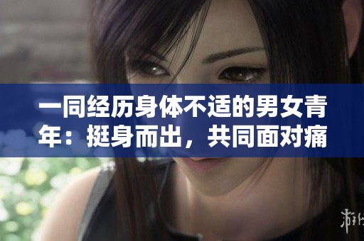 一同經(jīng)歷身體不適的男女青年：挺身而出，共同面對(duì)痛苦