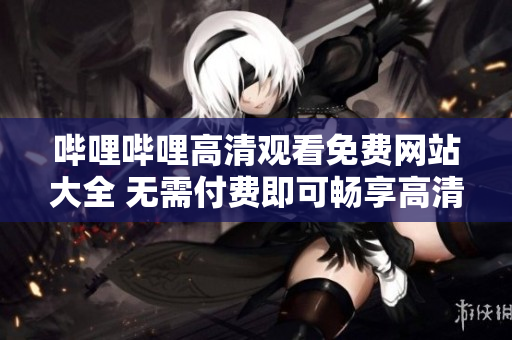 嗶哩嗶哩高清觀看免費(fèi)網(wǎng)站大全 無需付費(fèi)即可暢享高清視頻資源