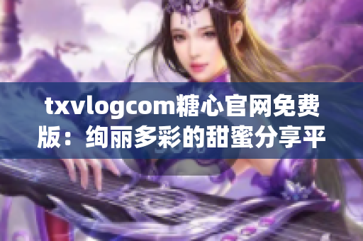 txvlogcom糖心官網(wǎng)免費版：絢麗多彩的甜蜜分享平臺