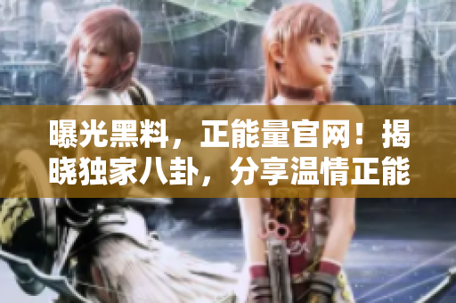 曝光黑料，正能量官網(wǎng)！揭曉獨(dú)家八卦，分享溫情正能量！