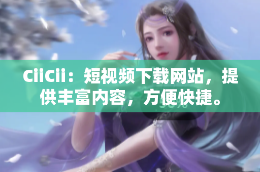 CiiCii：短視頻下載網(wǎng)站，提供豐富內(nèi)容，方便快捷。