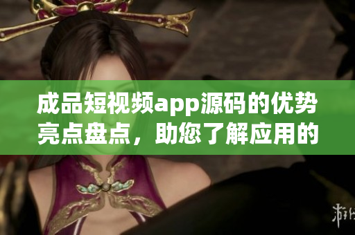 成品短視頻app源碼的優(yōu)勢亮點盤點，助您了解應(yīng)用的獨特優(yōu)勢