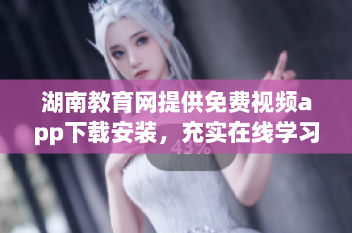 湖南教育網(wǎng)提供免費視頻app下載安裝，充實在線學習資源