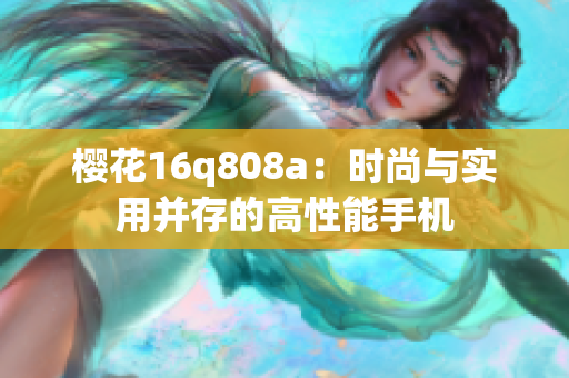 櫻花16q808a：時尚與實用并存的高性能手機