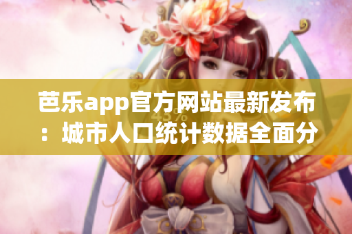 芭樂app官方網(wǎng)站最新發(fā)布：城市人口統(tǒng)計數(shù)據(jù)全面分析