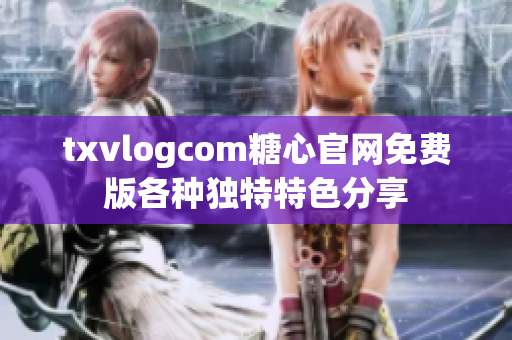 txvlogcom糖心官網(wǎng)免費版各種獨特特色分享