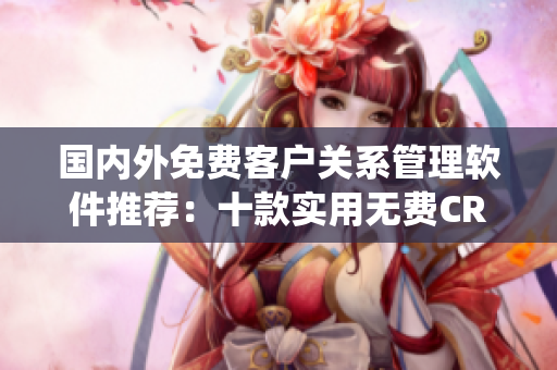 國內(nèi)外免費客戶關(guān)系管理軟件推薦：十款實用無費CRM系統(tǒng)匯總