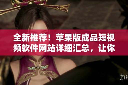 全新推薦！蘋果版成品短視頻軟件網(wǎng)站詳細(xì)匯總，讓你輕松找到最適合你的編輯工具