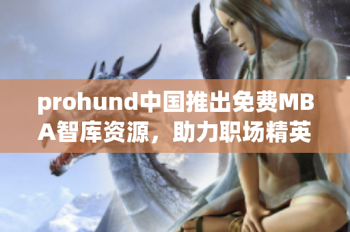 prohund中國推出免費MBA智庫資源，助力職場精英提升管理技能