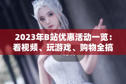 2023年B站優(yōu)惠活動(dòng)一覽：看視頻、玩游戲、購物全搞定