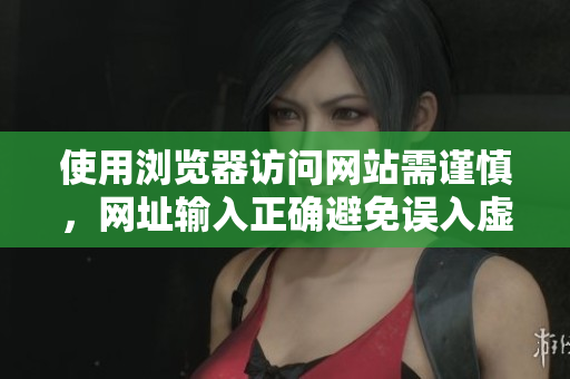 使用瀏覽器訪問網(wǎng)站需謹(jǐn)慎，網(wǎng)址輸入正確避免誤入虛假網(wǎng)站