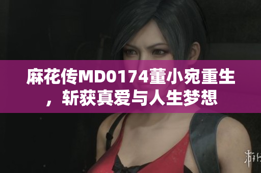 麻花傳MD0174董小宛重生，斬獲真愛與人生夢想