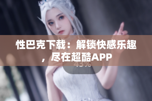 性巴克下載：解鎖快感樂趣，盡在超酷APP