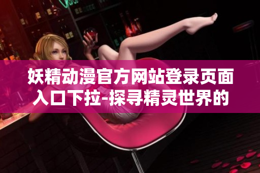 妖精動(dòng)漫官方網(wǎng)站登錄頁面入口下拉-探尋精靈世界的大門