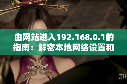 由網(wǎng)站進(jìn)入192.168.0.1的指南：解密本地網(wǎng)絡(luò)設(shè)置和常見問題解決