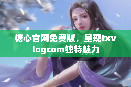 糖心官網(wǎng)免費版，呈現(xiàn)txvlogcom獨特魅力
