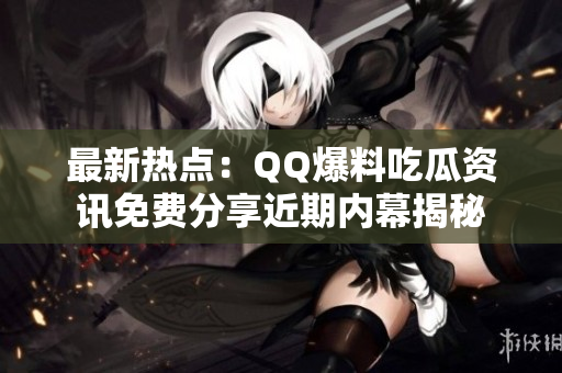 最新熱點：QQ爆料吃瓜資訊免費分享近期內幕揭秘