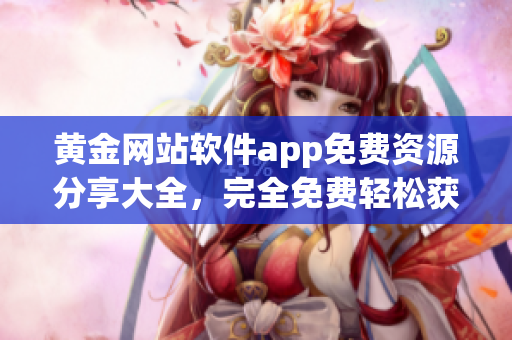 黃金網站軟件app免費資源分享大全，完全免費輕松獲得娛樂財富