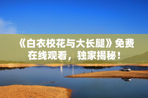 《白衣?；ㄅc大長腿》免費在線觀看，獨家揭秘！