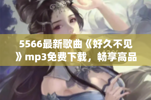 5566最新歌曲《好久不見》mp3免費下載，暢享高品質(zhì)音樂！
