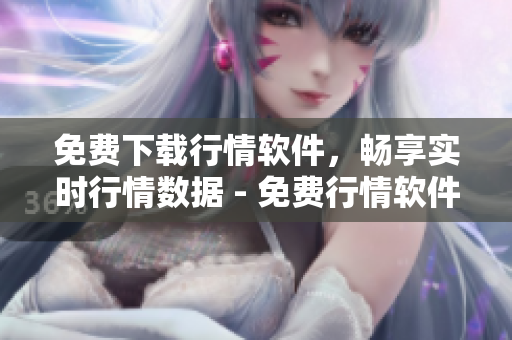 免費(fèi)下載行情軟件，暢享實(shí)時(shí)行情數(shù)據(jù) - 免費(fèi)行情軟件網(wǎng)站助你投資無憂