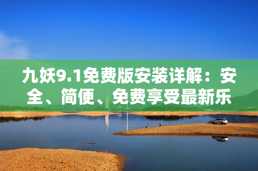 九妖9.1免費(fèi)版安裝詳解：安全、簡便、免費(fèi)享受最新樂趣