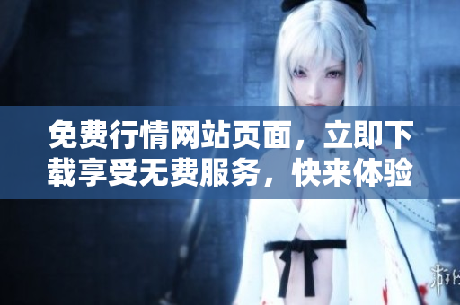免費(fèi)行情網(wǎng)站頁(yè)面，立即下載享受無(wú)費(fèi)服務(wù)，快來(lái)體驗(yàn)最新消息！