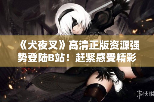 《犬夜叉》高清正版資源強勢登陸B(tài)站！趕緊感受精彩紛呈的冒險旅程！