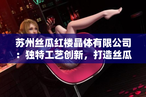 蘇州絲瓜紅樓晶體有限公司：獨(dú)特工藝創(chuàng)新，打造絲瓜晶體新高度