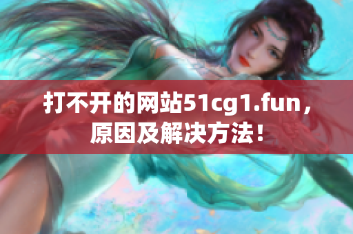 打不開(kāi)的網(wǎng)站51cg1.fun，原因及解決方法！