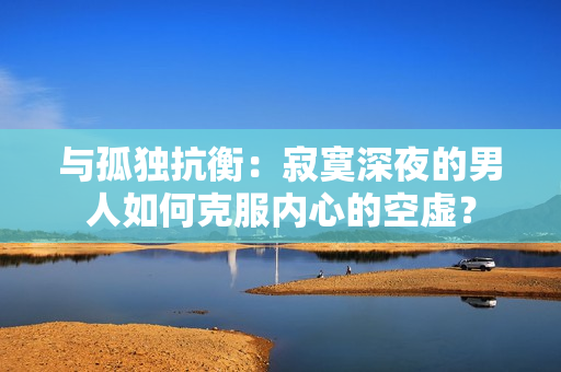 與孤獨(dú)抗衡：寂寞深夜的男人如何克服內(nèi)心的空虛？