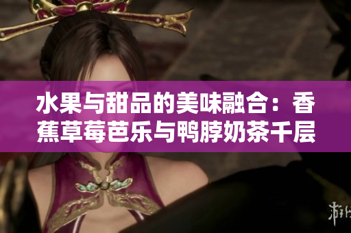 水果與甜品的美味融合：香蕉草莓芭樂與鴨脖奶茶千層浪