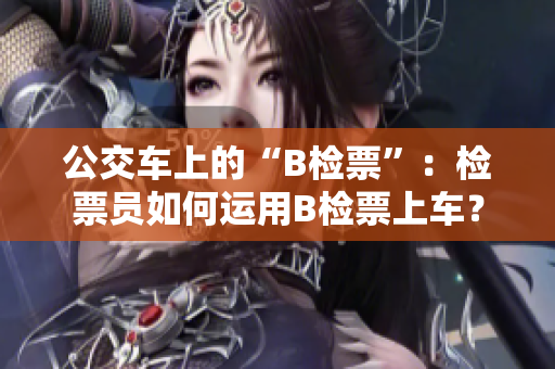 公交車上的“B檢票”：檢票員如何運(yùn)用B檢票上車？