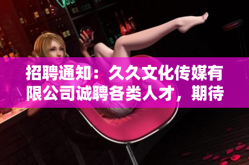 招聘通知：久久文化傳媒有限公司誠聘各類人才，期待您的加入！