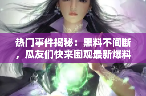 熱門事件揭秘：黑料不間斷，瓜友們快來圍觀最新爆料