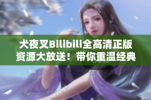 犬夜叉Bilibili全高清正版資源大放送！帶你重溫經(jīng)典，感受熱血戰(zhàn)斗情懷！