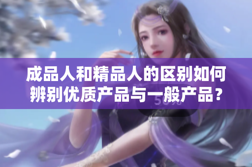 成品人和精品人的區(qū)別如何辨別優(yōu)質(zhì)產(chǎn)品與一般產(chǎn)品？