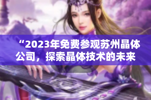 “2023年免費(fèi)參觀蘇州晶體公司，探索晶體技術(shù)的未來之路”