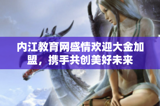 內(nèi)江教育網(wǎng)盛情歡迎大金加盟，攜手共創(chuàng)美好未來
