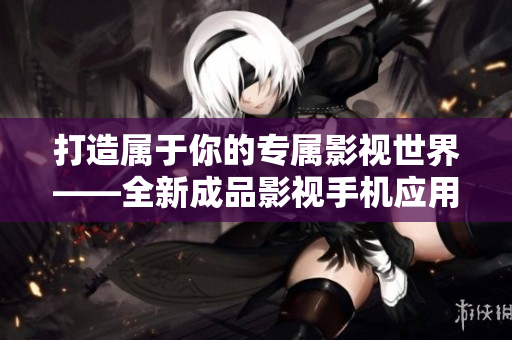 打造屬于你的專屬影視世界——全新成品影視手機應用引領體驗